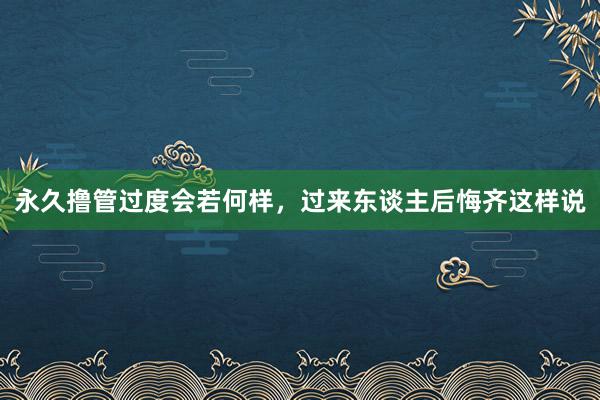 永久撸管过度会若何样，过来东谈主后悔齐这样说