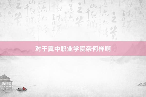 对于冀中职业学院奈何样啊