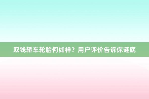 双钱轿车轮胎何如样？用户评价告诉你谜底