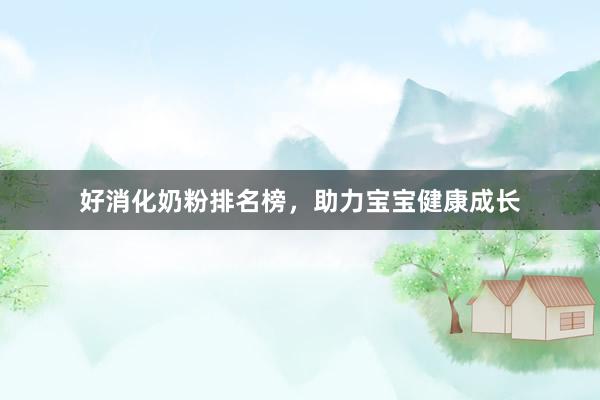 好消化奶粉排名榜，助力宝宝健康成长