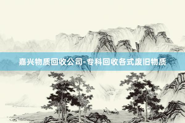 嘉兴物质回收公司-专科回收各式废旧物质
