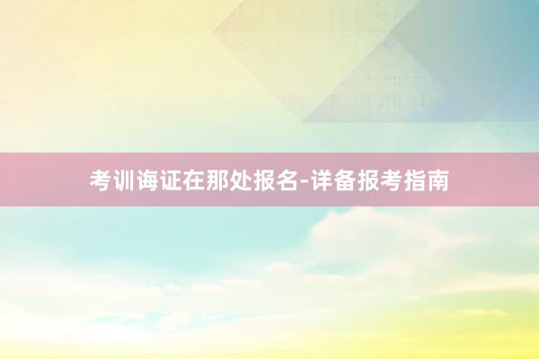 考训诲证在那处报名-详备报考指南