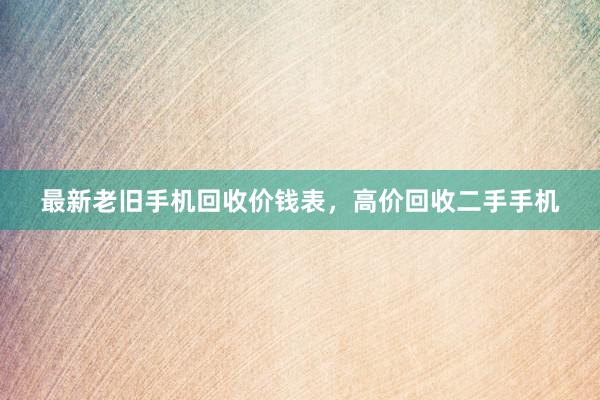 最新老旧手机回收价钱表，高价回收二手手机