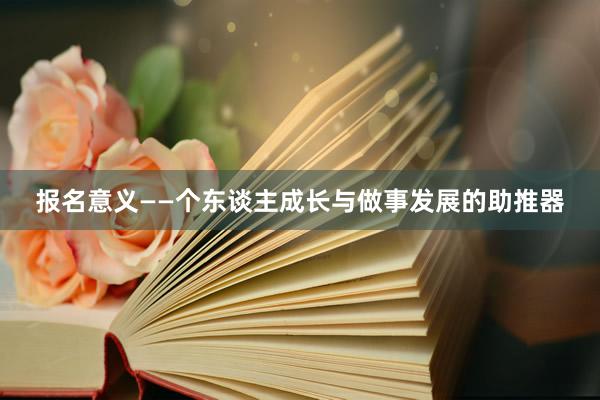 报名意义——个东谈主成长与做事发展的助推器
