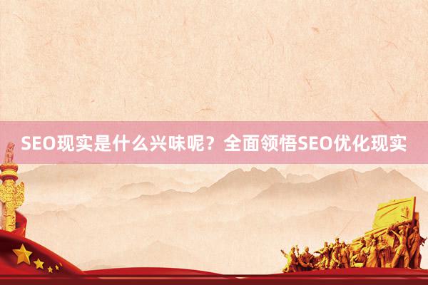 SEO现实是什么兴味呢？全面领悟SEO优化现实