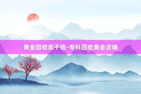 黄金回收若干钱-专科回收黄金店铺