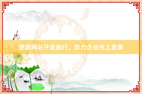 昆明网站开发施行，助力企业线上发展