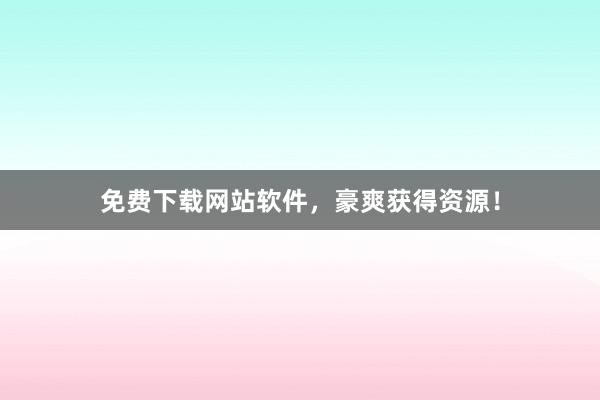 免费下载网站软件，豪爽获得资源！