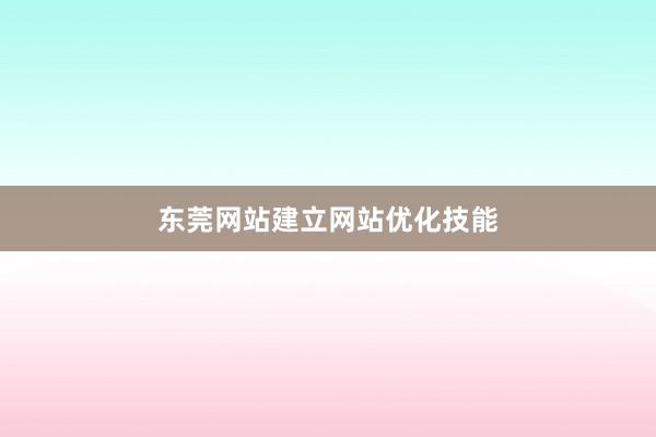东莞网站建立网站优化技能