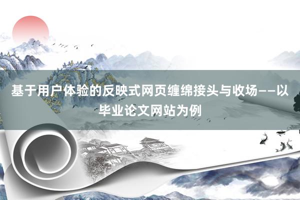 基于用户体验的反映式网页缠绵接头与收场——以毕业论文网站为例