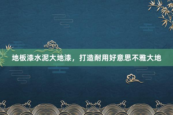 地板漆水泥大地漆，打造耐用好意思不雅大地