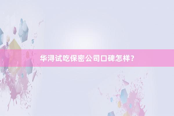 华浔试吃保密公司口碑怎样？