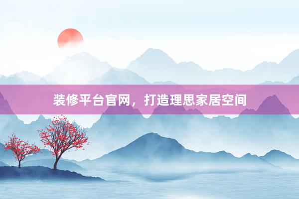 装修平台官网，打造理思家居空间