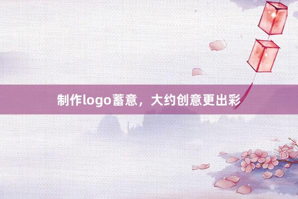 制作logo蓄意，大约创意更出彩