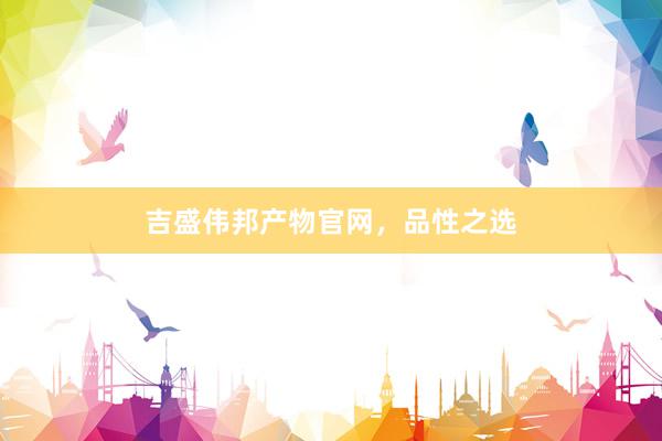 吉盛伟邦产物官网，品性之选