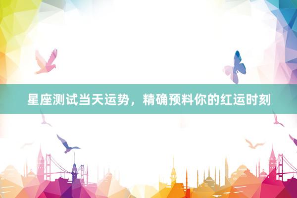 星座测试当天运势，精确预料你的红运时刻