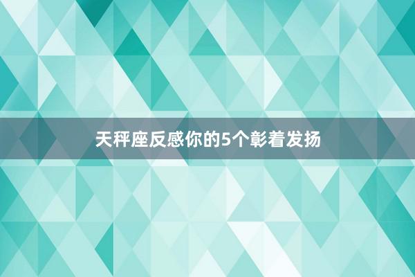天秤座反感你的5个彰着发扬